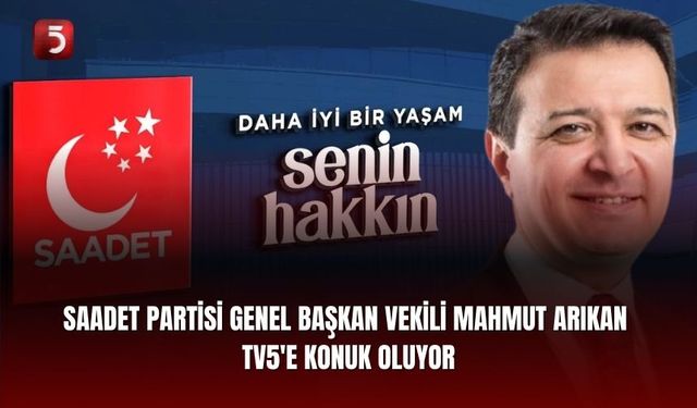 Saadet Partisi Genel Başkan Vekili Mahmut Arıkan TV5'e konuk oluyor