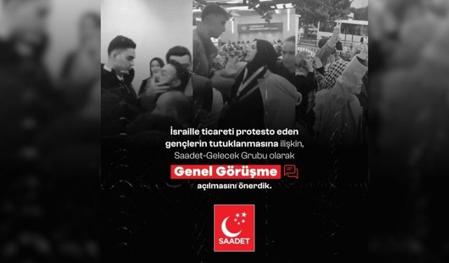 Saadet Partisi, İsrail'le ticareti protesto eden gençlerin tutuklanmasına ilişkin genel görüşme açılmasını önerdi