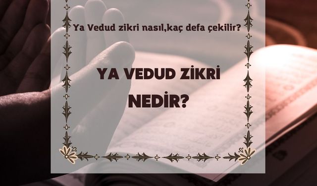 Ya Vedud zikri nedir, nasıl ve kaç defa çekilir? Ya Vedud ne demek ve zikrinin faziletleri
